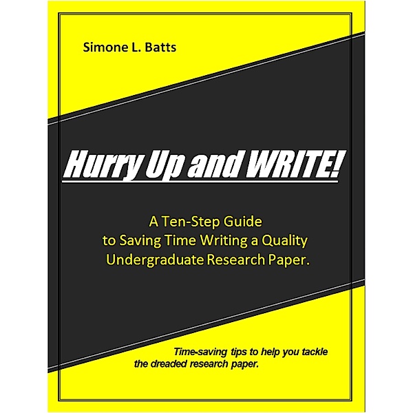 Hurry Up and WRITE!: A Ten-Step Guide to Saving Time Writing a Quality Undergraduate Research Paper. Time-saving tips to help you tackle the dreaded research paper., Simone L. Batts