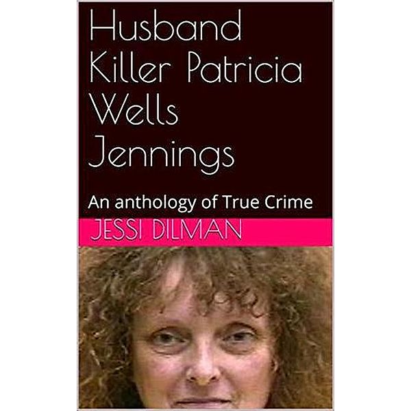 Husband Killer Patricia Wells Jennings An Anthology of True Crime, Jessi Dilman