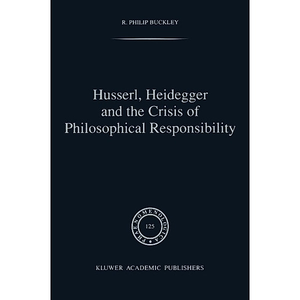 Husserl, Heidegger and the Crisis of Philosophical Responsibility / Phaenomenologica Bd.125, R. P. Buckley