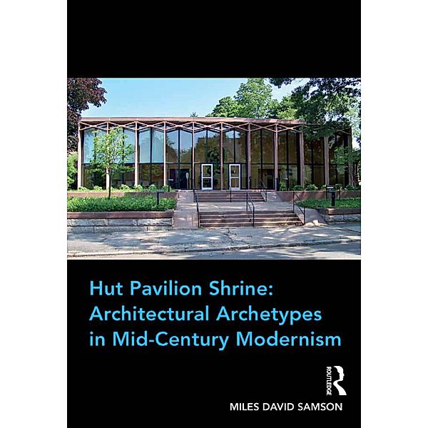 Hut Pavilion Shrine: Architectural Archetypes in Mid-Century Modernism, Miles David Samson