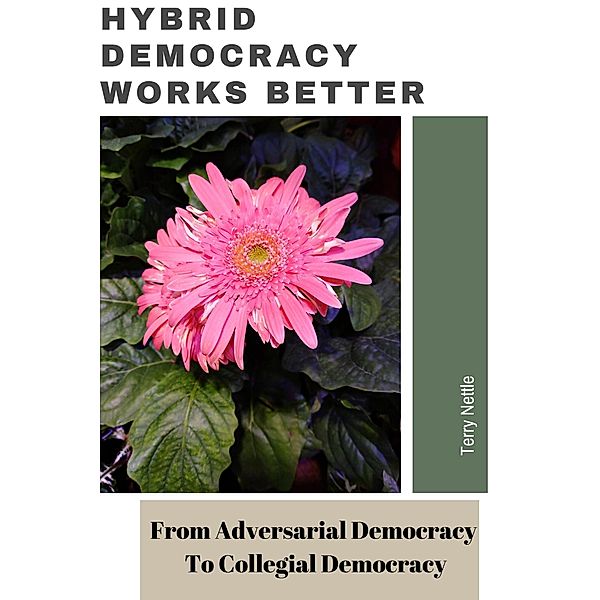 Hybrid Democracy Works Better: From Adversarial Democracy To Collegial Democracy, Terry Nettle
