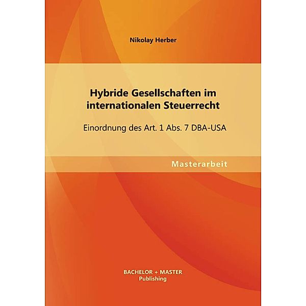Hybride Gesellschaften im internationalen Steuerrecht: Einordnung des Art. 1 Abs. 7 DBA-USA, Nikolay Herber