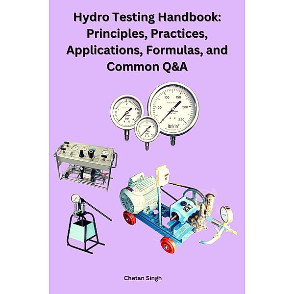 Hydro Testing Handbook: Principles, Practices, Applications, Formulas, and Common Q&A, Chetan Singh