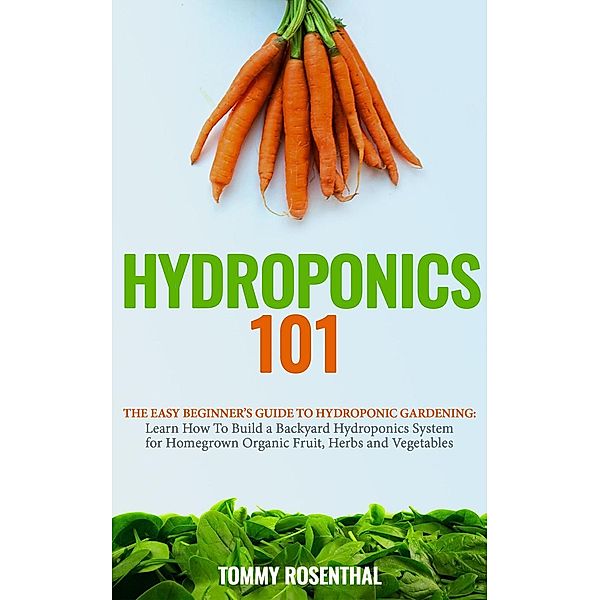 Hydroponics 101: The Easy Beginner's Guide to Hydroponic Gardening. Learn How To Build a Backyard Hydroponics System for Homegrown Organic Fruit, Herbs and Vegetables (Gardening Books, #2), Tommy Rosenthal