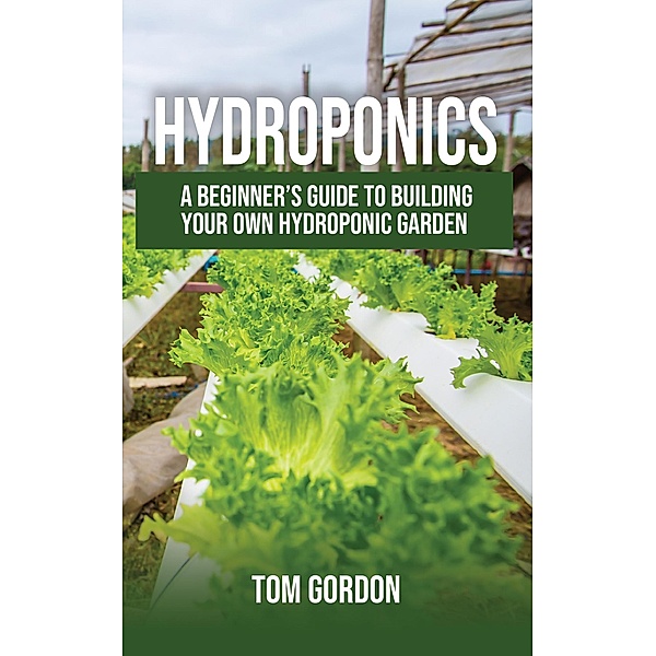 Hydroponics: A Beginner's Guide to Building Your Own Hydroponic Garden, Tom Gordon