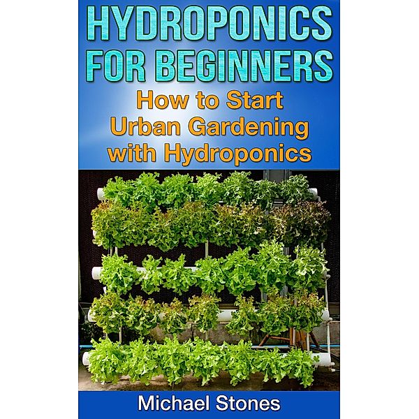 Hydroponics For Beginners:  How To Start Urban Gardening With Hydroponics / Urban Gardening, Michael Stones