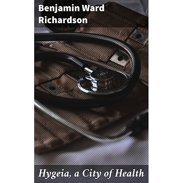 Hygeia, a City of Health, Benjamin Ward Richardson
