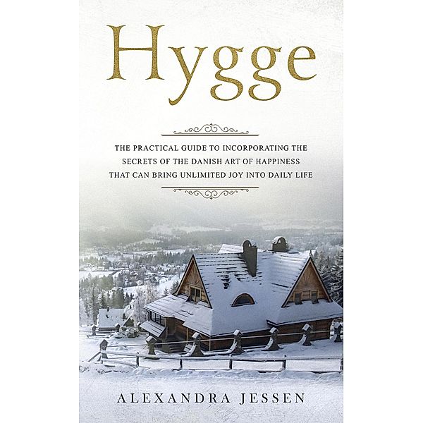 Hygge: The Practical Guide to Incorporating The Secrets of the Danish art of Happiness That can Bring Unlimited Joy into Daily Life, Alexandra Jessen