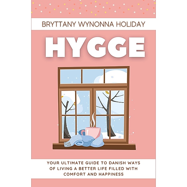 Hygge: Your Ultimate Guide to Danish Ways of Living a Better Life Filled with Comfort and Happiness, Brittany Wynonna Holiday