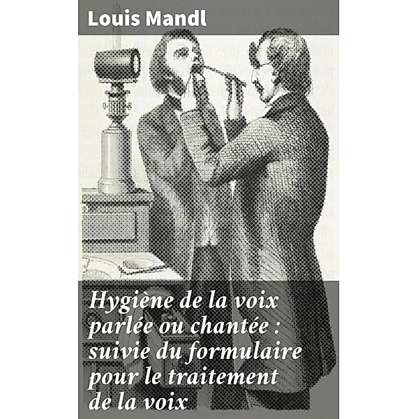 Hygiène de la voix parlée ou chantée : suivie du formulaire pour le traitement de la voix, Louis Mandl