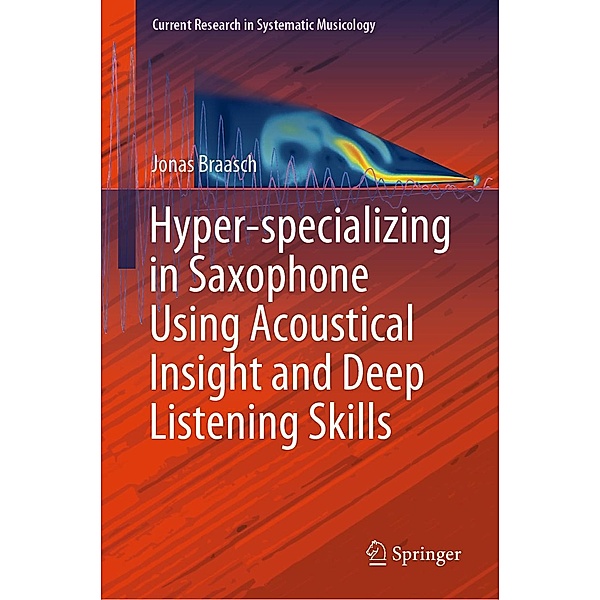 Hyper-specializing in Saxophone Using Acoustical Insight and Deep Listening Skills / Current Research in Systematic Musicology Bd.6, Jonas Braasch