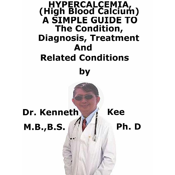Hypercalcemia, (High Blood Calcium) A Simple Guide To The Condition, Diagnosis, Treatment And Related Conditions, Kenneth Kee