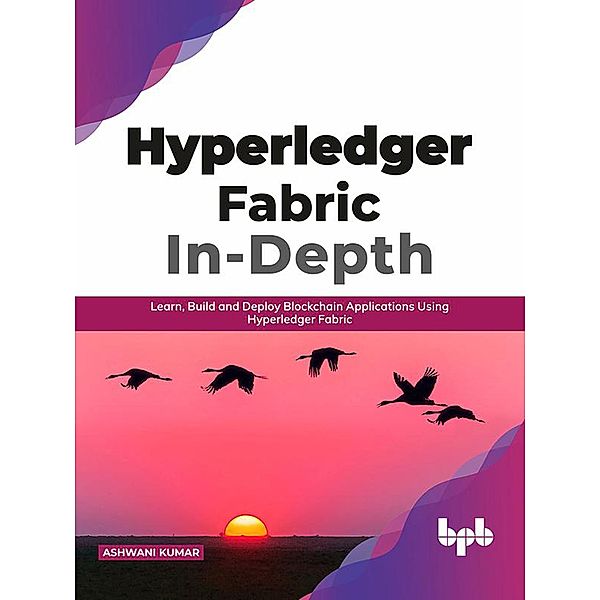 Hyperledger Fabric In-Depth: Learn, Build and Deploy Blockchain Applications Using Hyperledger Fabric, Ashwani Kumar