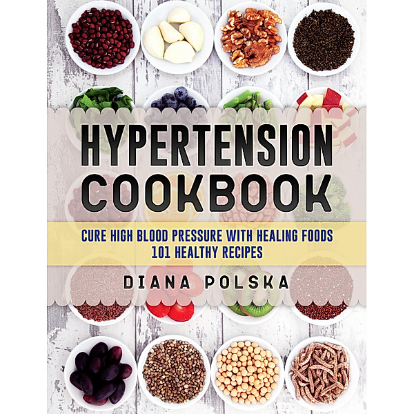 Hypertension Cookbook: Cure High Blood Pressure with Healing Foods - 101 Healthy Recipes, Diana Polska