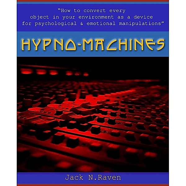 Hypno Machines - How To Convert Every Object In Your Environment As a Device For Psychological and Emotional Manipulator / JNR Publishing, Jack N. Raven