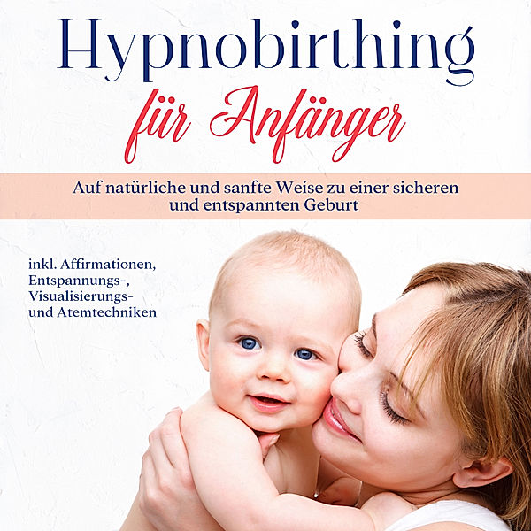 Hypnobirthing für Anfänger: Auf natürliche und sanfte Weise zu einer sicheren und entspannten Geburt - inkl. Affirmationen, Entspannungs-, Visualisierungs- und Atemtechniken, Marie Hofmann