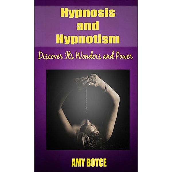 Hypnosis and Hypnotism: Discover Its Wonders and Power, Amy Boyce