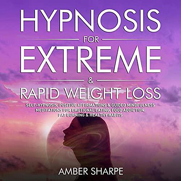 Hypnosis For Extreme & Rapid Weight Loss: Self-Hypnosis, Positive Affirmations & Guided Mindfulness Meditations For Emotional Eating, Food Addiction, Fat Burning & Healthy Habits, Amber Sharpe