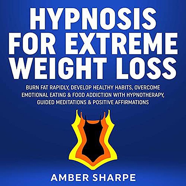 Hypnosis For Extreme Weight Loss: Burn Fat Rapidly, Develop Healthy Habits, Overcome Emotional Eating & Food Addiction With Hypnotherapy, Guided Meditations & Positive Affirmations, Amber Sharpe