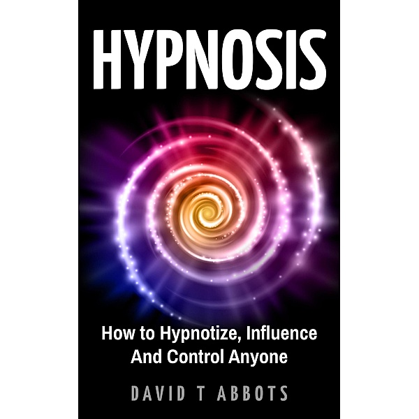Hypnosis How to Hypnotize, Influence And Control Anyone, David T Abbots