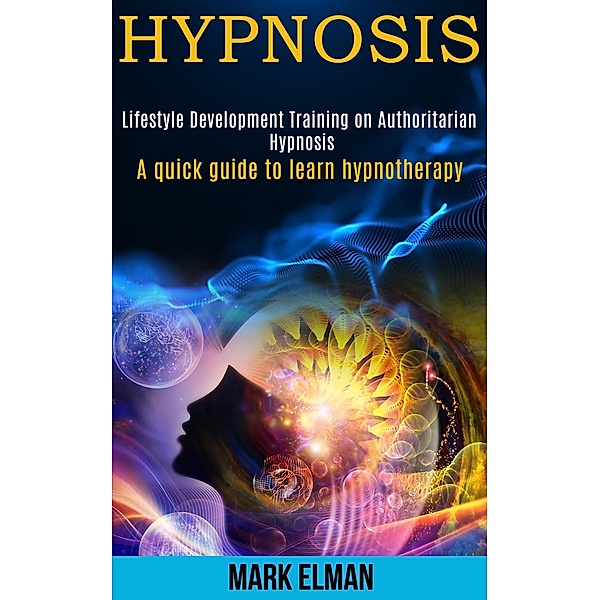 Hypnosis: Lifestyle Development Training on Authoritarian Hypnosis (a Quick Guide to Learn Hypnotherapy), Mark Elman