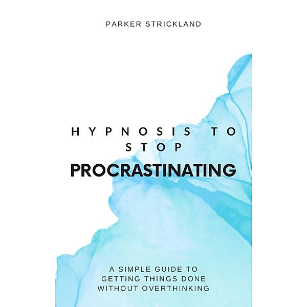 Hypnosis to Stop Procrastinating: A Simple Guide to Getting Things Done Without Overthinking, Parker Strickland