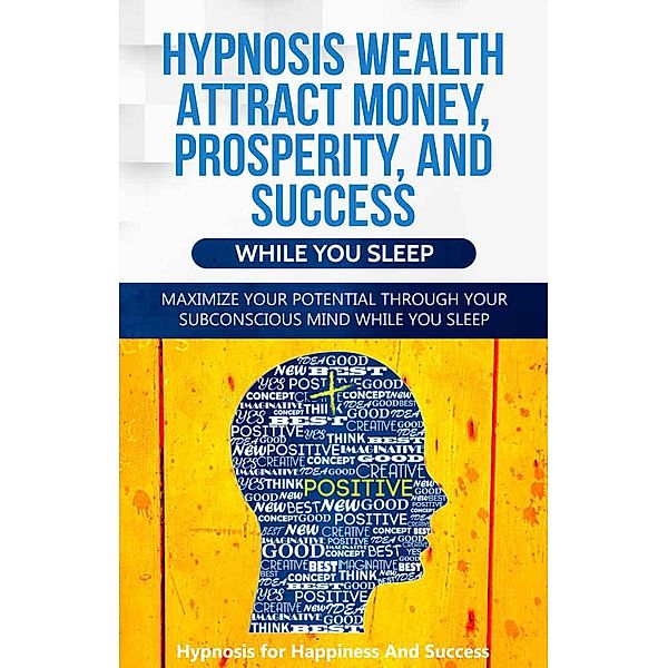 Hypnosis Wealth Attract Money, Prosperity And Success While You Sleep: Maximize Your Potential Through Your Subconscious Mind, Hypnosis for Happiness and Success