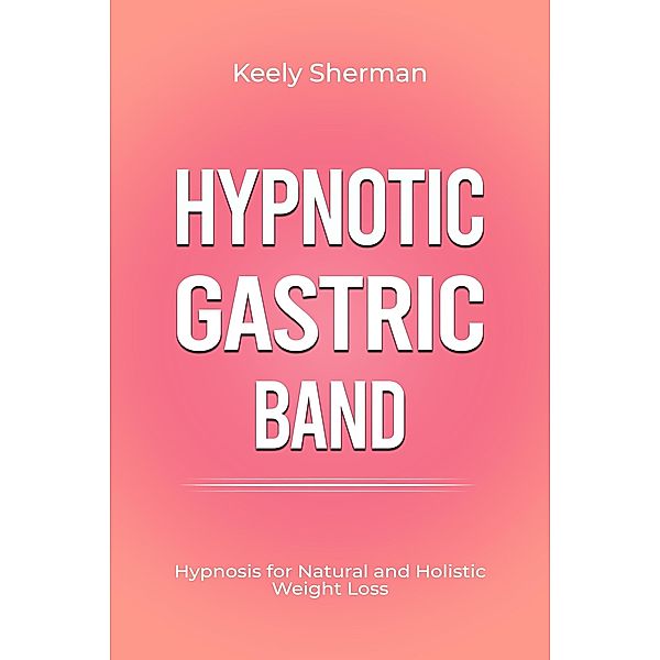 Hypnotic Gastric Band: Hypnosis for Natural and Holistic Weight Loss, Keely Sherman