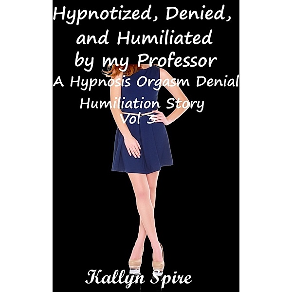 Hypnotized, Denied, and Humiliated by My Professor: Hypnotized, Denied, and Humiliated by My Professor A Hypnosis Orgasm Denial Humiliation Story Vol 3, Kallyn Spire