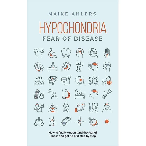 Hypochondria - Fear of disease: How to finally understand the fear of illness and get rid of it step by step, Maike Ahlers