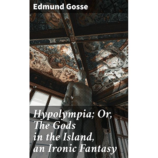 Hypolympia; Or, The Gods in the Island, an Ironic Fantasy, Edmund Gosse