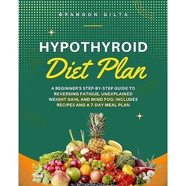 Hypothyroid Diet Plan: A Beginner's Step-by-Step Guide to Reversing Fatigue, Unexplained Weight Gain, and Mind Fog, Brandon Gilta