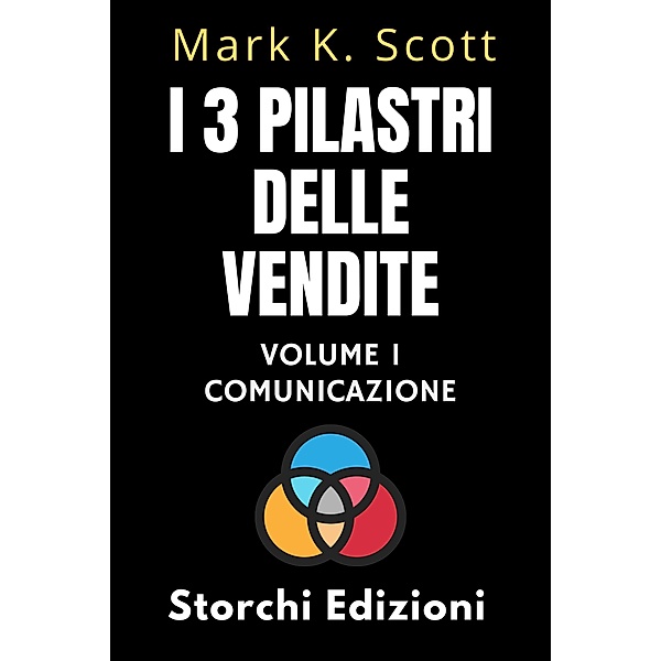 I 3 Pilastri Delle Vendite Volume 1 - Comunicazione (Collezione Libertà Finanziaria, #1) / Collezione Libertà Finanziaria, Storchi Edizioni, Mark K. Scott
