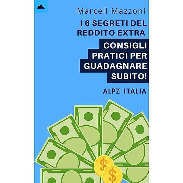 I 6 Segreti Del Reddito Extra - Consigli Pratici Per Guadagnare Subito!, Alpz Italia, Marcell Mazzoni