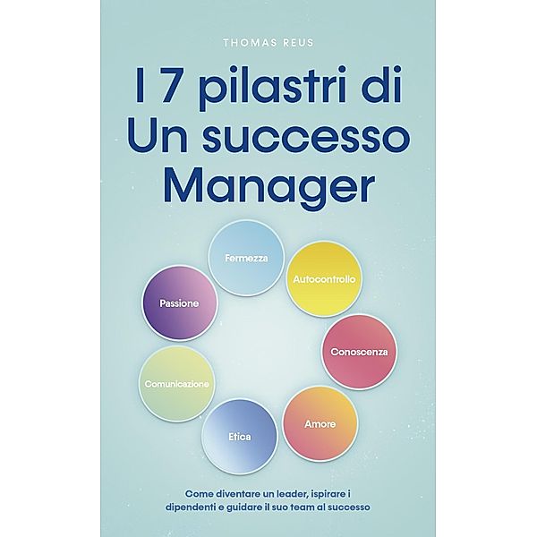 I 7 pilastri di Un successo Manager Come diventare un leader, ispirare i dipendenti e guidare il suo team al successo, Thomas Reus