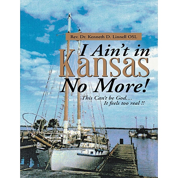 I Ain't In Kansas No More!: This Can't Be God.... It Feels Too Real !!, Rev. Kenneth D. Linnell OSL