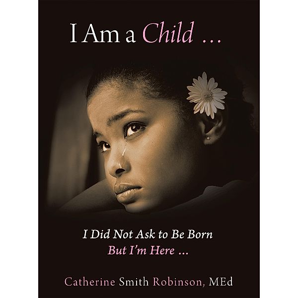 I Am a Child ... I Did Not Ask to Be Born but I'm Here ..., Catherine Smith Robinson
