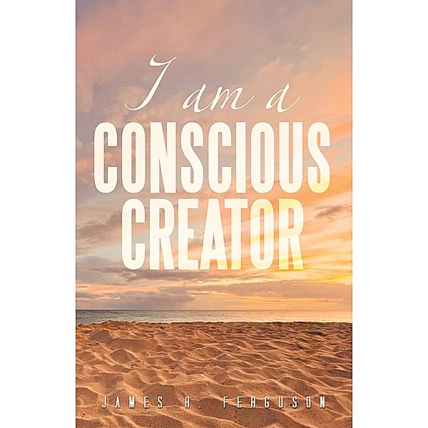 I AM A CONSCIOUS CREATOR, James R. Ferguson