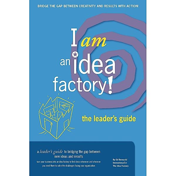 I am an Idea Factory! The leader's guide to bridging the gap between new ideas and results, Ed Bernacki