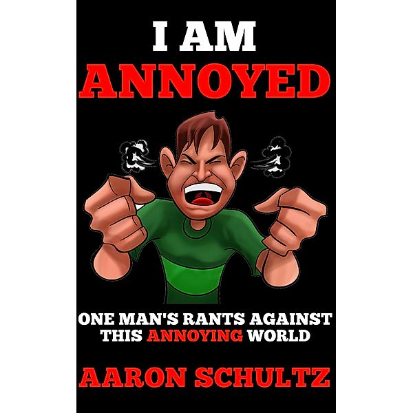 I Am Annoyed: One Man's Rants Against This Annoying World, Aaron Schultz