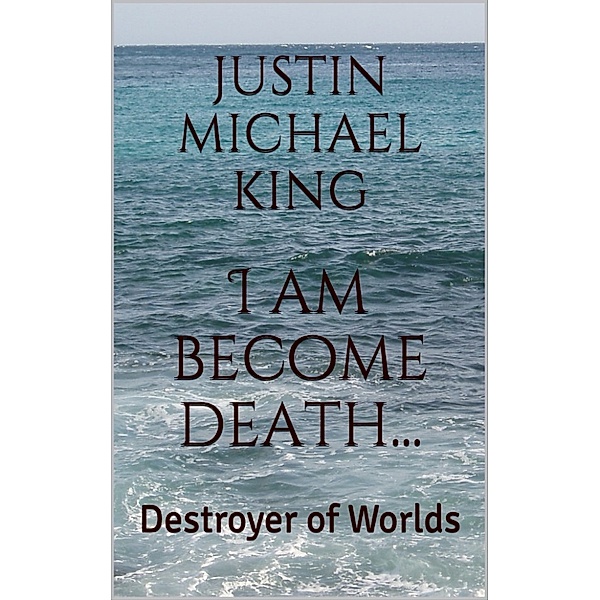 I Am Become Death...Destroyer of Worlds, Justin M. King