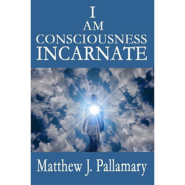 I Am Consciousness Incarnate, Matthew J. Pallamary