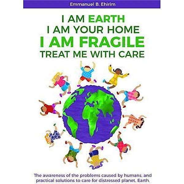 I am Earth I am Your Home I am Fragile: Treat Me With Care, Emmanuel B. Ehirim