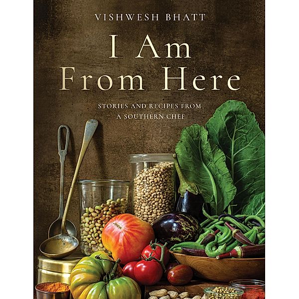 I Am From Here: Stories and Recipes from a Southern Chef, Vishwesh Bhatt