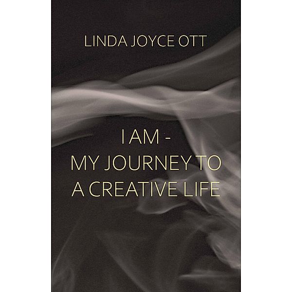 I AM - My JourneyTo A Creative Life, Linda Joyce Ott