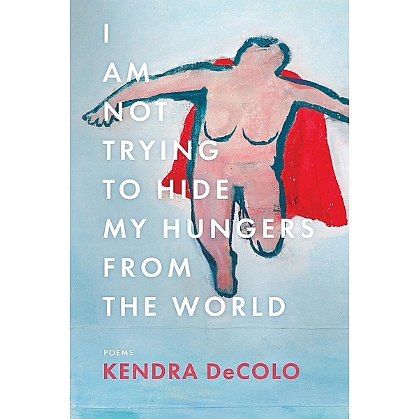 I Am Not Trying to Hide My Hungers from the World, Kendra Decolo
