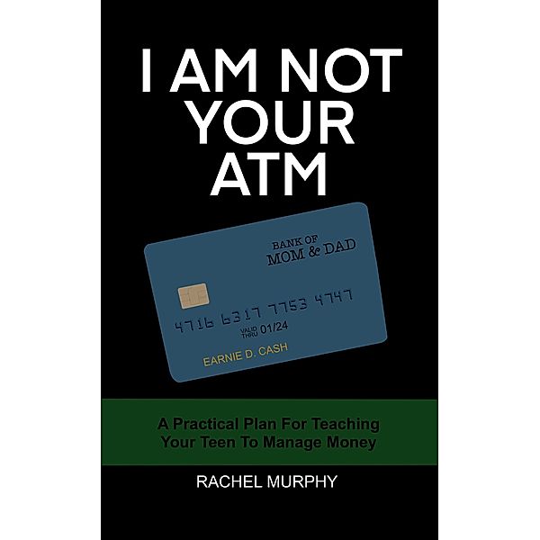 I Am Not Your ATM: A Practical Plan For Teaching Your Teen About Money, Rachel Murphy