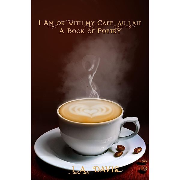 I Am Ok With My Cafe au Lait: A Book Of Poetry, L. A. Davis