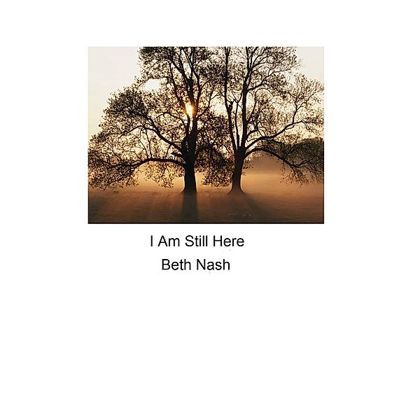 I Am Still Here (Four essays about Love,Loss and Perseverions., #5) / Four essays about Love,Loss and Perseverions., Beth Nash