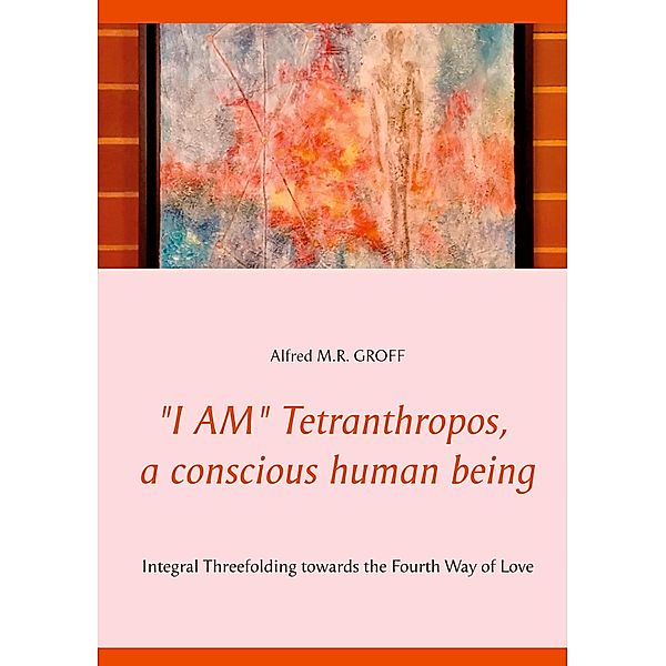 I AM Tetranthropos,  a conscious human being, Alfred M. R. Groff